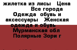 жилетка из лисы › Цена ­ 3 700 - Все города Одежда, обувь и аксессуары » Женская одежда и обувь   . Мурманская обл.,Полярные Зори г.